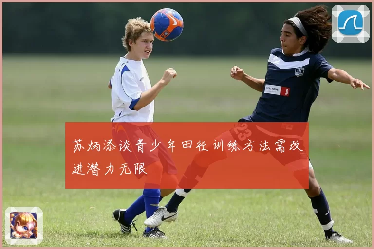 苏炳添谈青少年田径训练方法需改进潜力无限