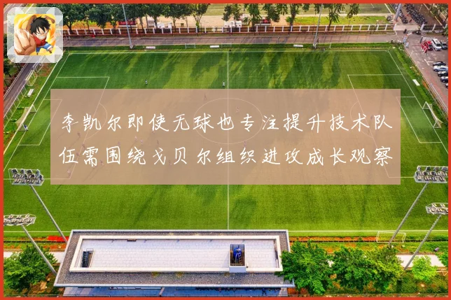 李凯尔即使无球也专注提升技术队伍需围绕戈贝尔组织进攻成长观察