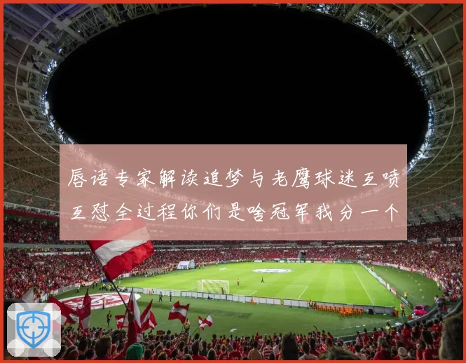 唇语专家解读追梦与老鹰球迷互喷互怼全过程你们是啥冠军我分一个赛场复盘