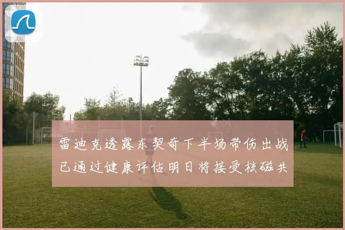 雷迪克透露东契奇下半场带伤出战已通过健康评估明日将接受核磁共成长观察