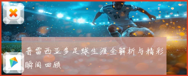 普雷西亚多足球生涯全解析与精彩瞬间回顾