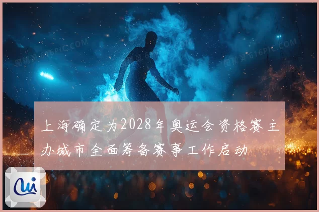 上海确定为2028年奥运会资格赛主办城市全面筹备赛事工作启动