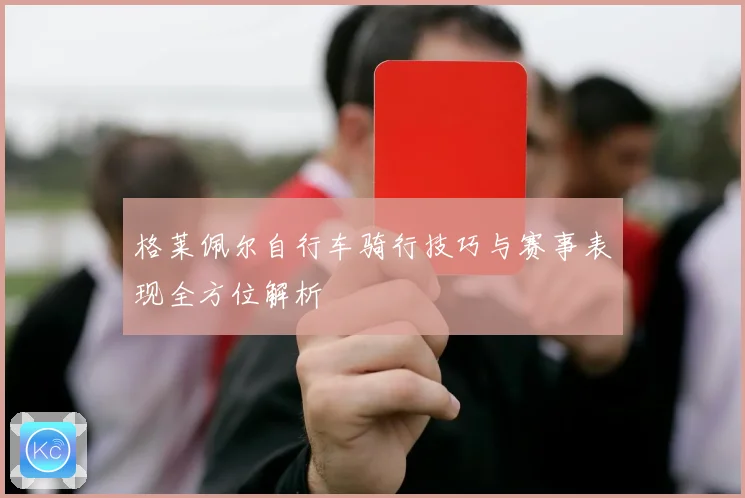 格莱佩尔自行车骑行技巧与赛事表现全方位解析