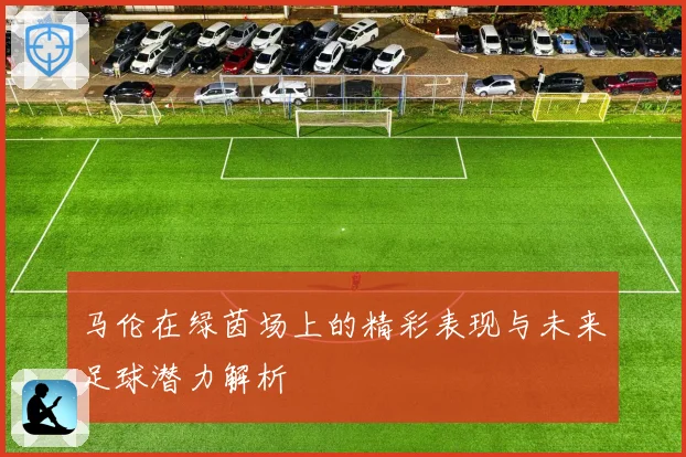 马伦在绿茵场上的精彩表现与未来足球潜力解析
