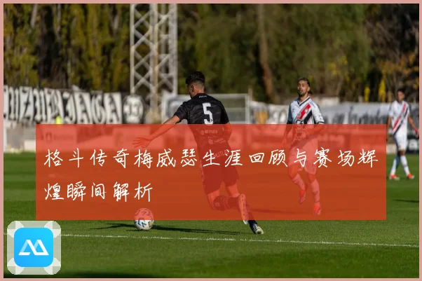 格斗传奇梅威瑟生涯回顾与赛场辉煌瞬间解析