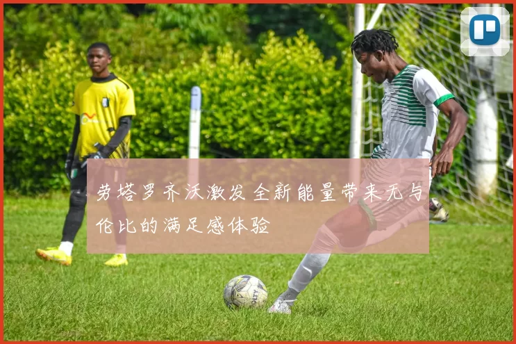劳塔罗齐沃激发全新能量带来无与伦比的满足感体验