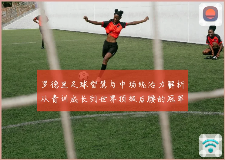 罗德里足球智慧与中场统治力解析从青训成长到世界顶级后腰的冠军之路