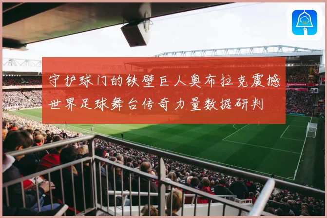 守护球门的铁壁巨人奥布拉克震撼世界足球舞台传奇力量数据研判
