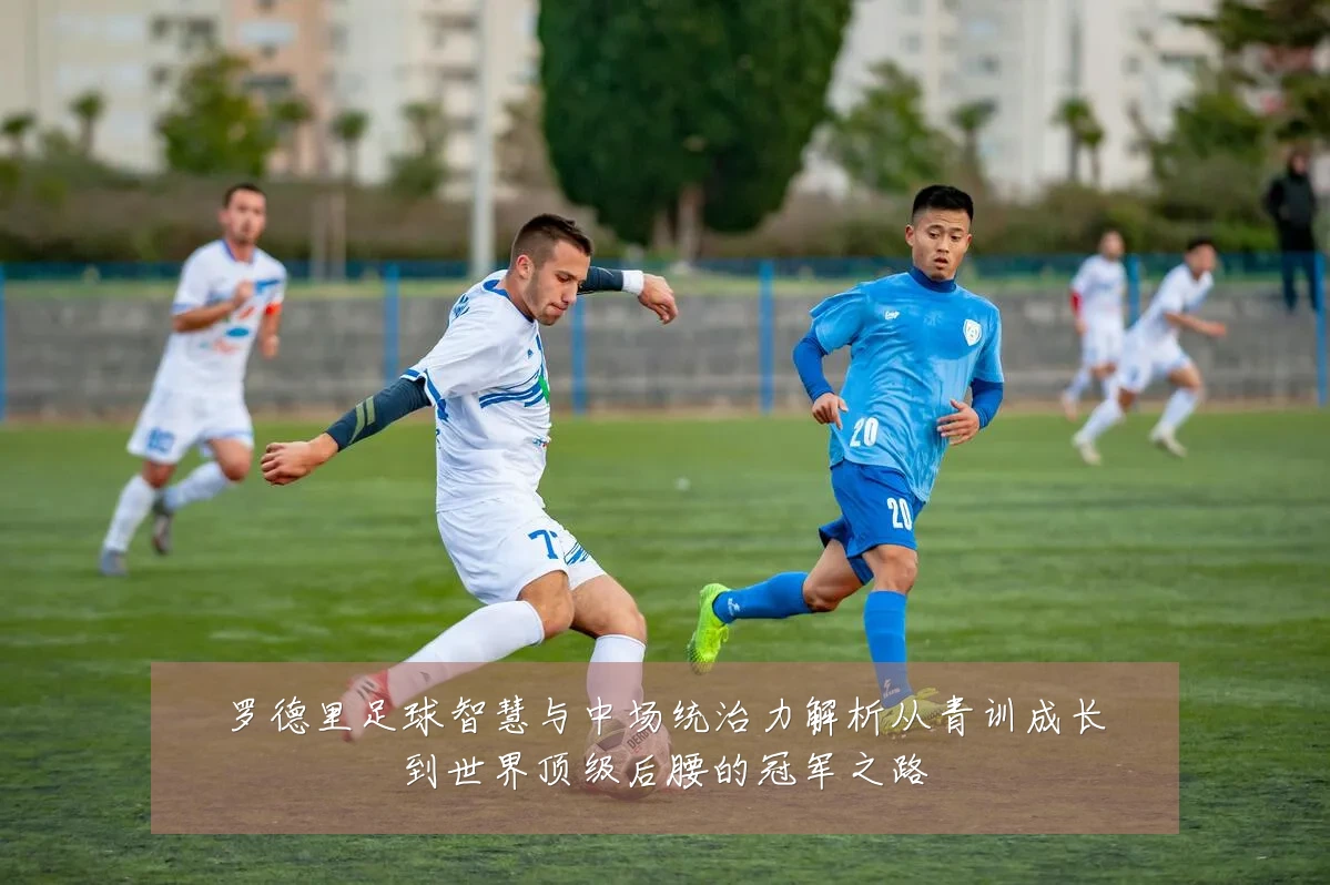 罗德里足球智慧与中场统治力解析从青训成长到世界顶级后腰的冠军之路