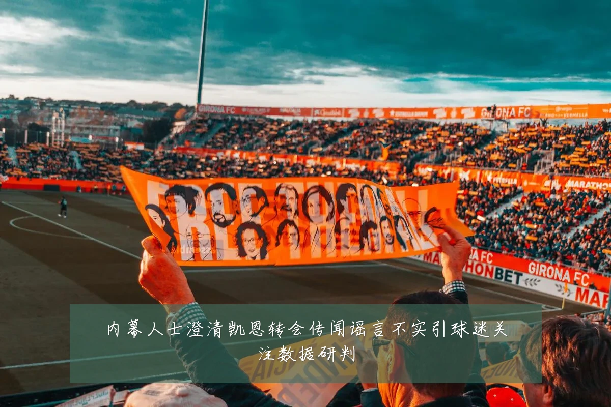 内幕人士澄清凯恩转会传闻谣言不实引球迷关注数据研判