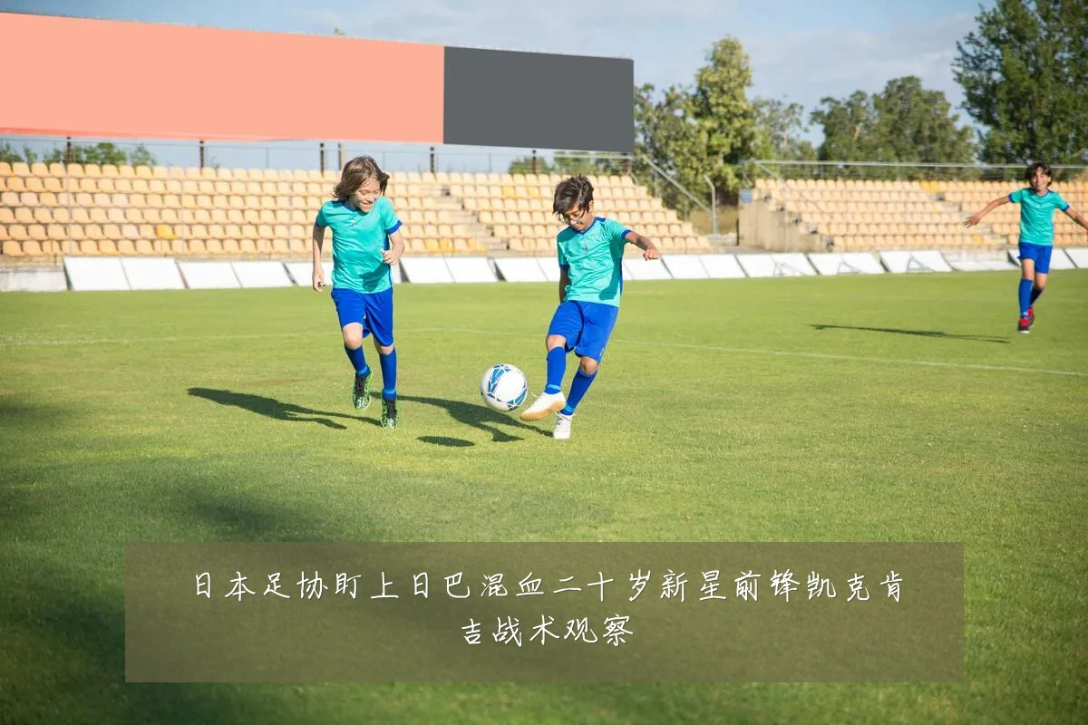 日本足协盯上日巴混血二十岁新星前锋凯克肯吉战术观察