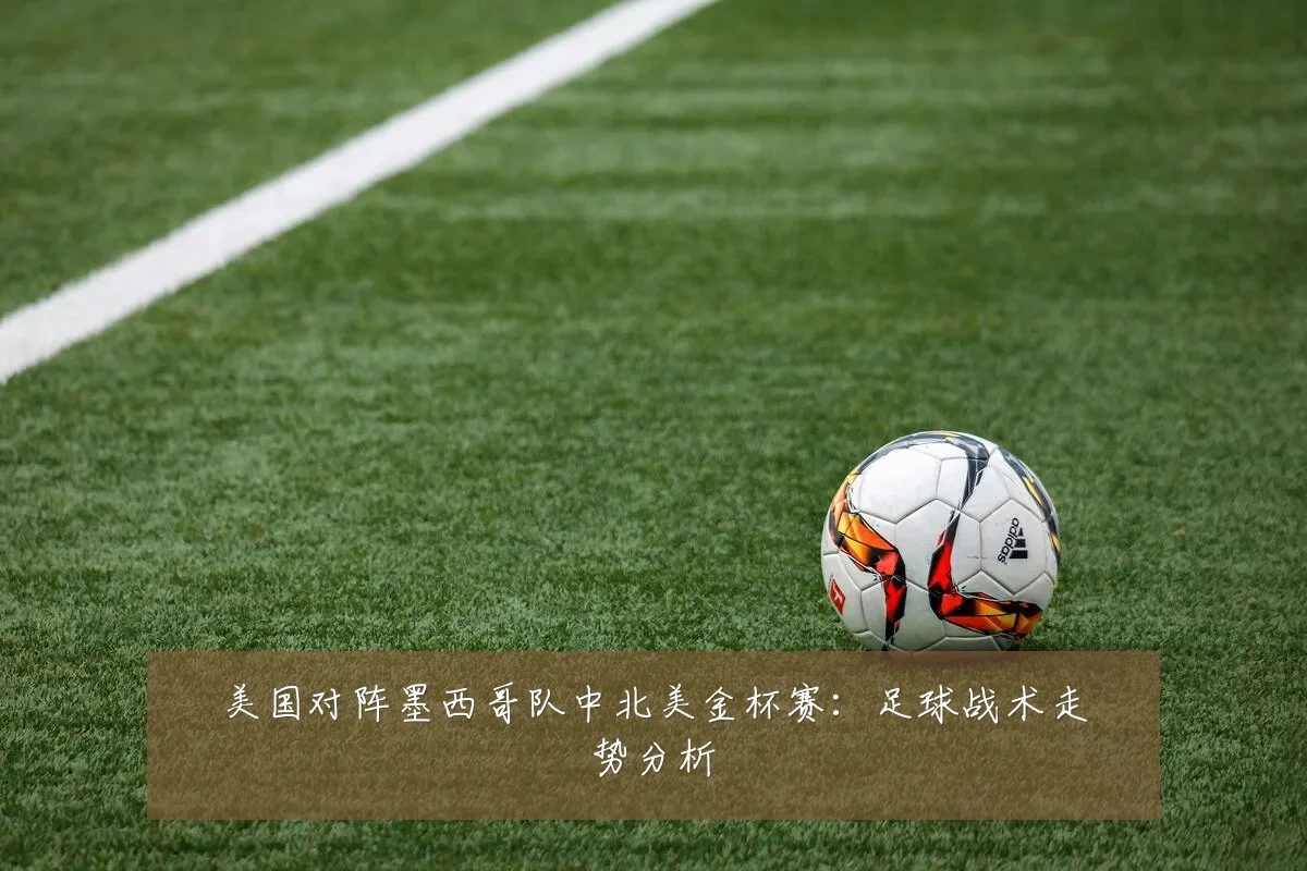 美国对阵墨西哥队中北美金杯赛:足球战术走势分析