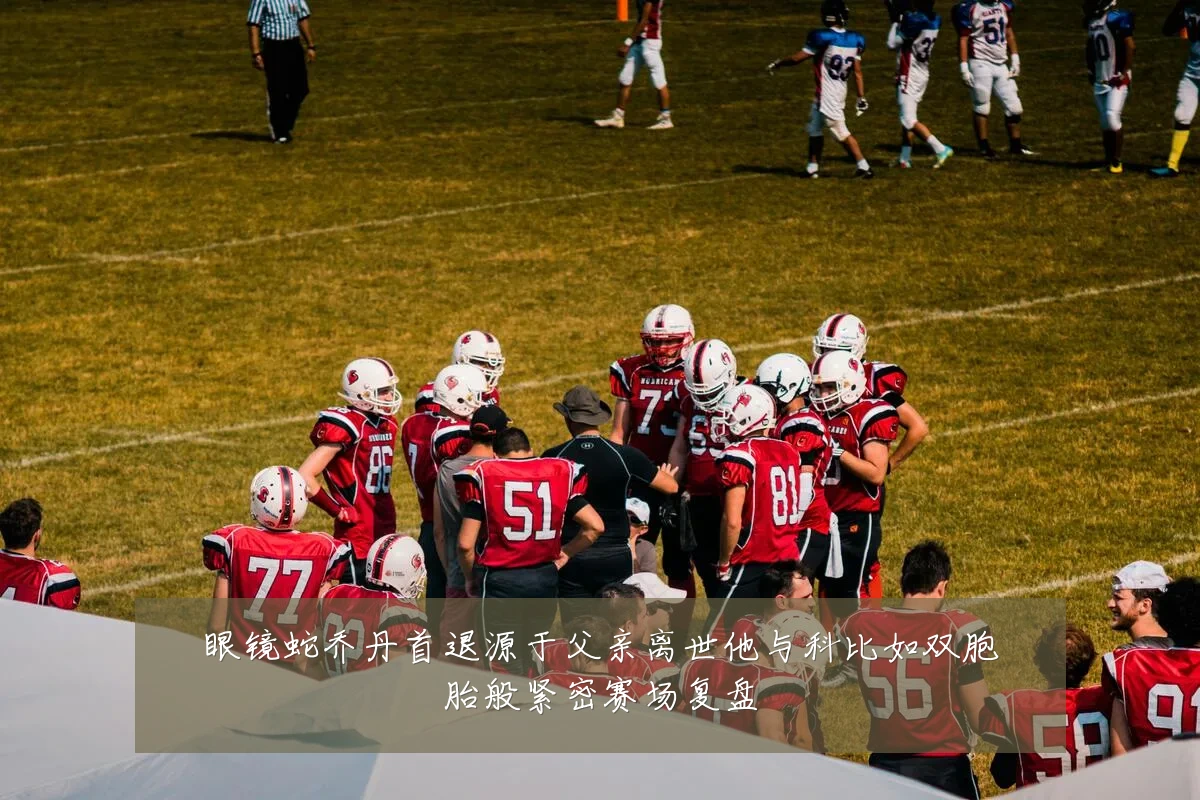 眼镜蛇乔丹首退源于父亲离世他与科比如双胞胎般紧密赛场复盘