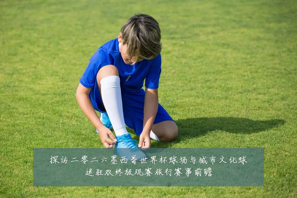 探访二零二六墨西哥世界杯球场与城市文化球迷狂欢终极观赛旅行赛事前瞻