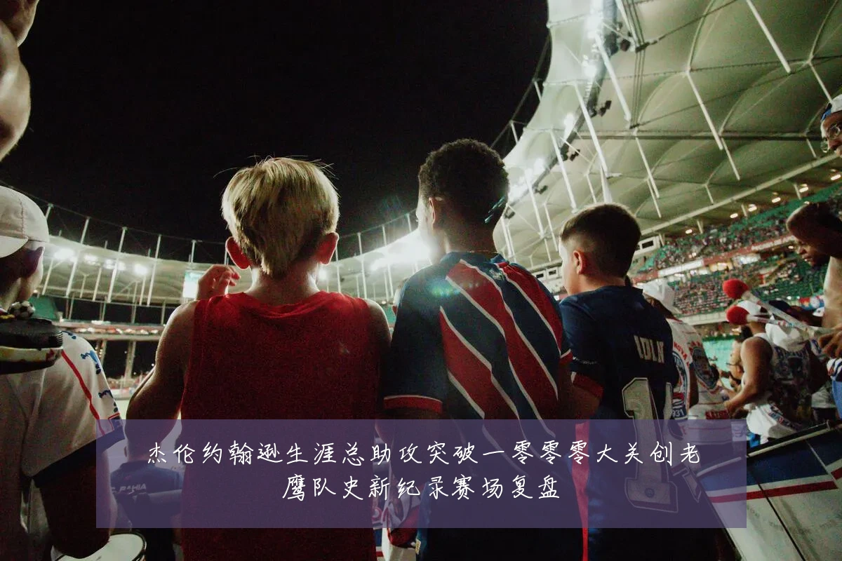 杰伦约翰逊生涯总助攻突破一零零零大关创老鹰队史新纪录赛场复盘