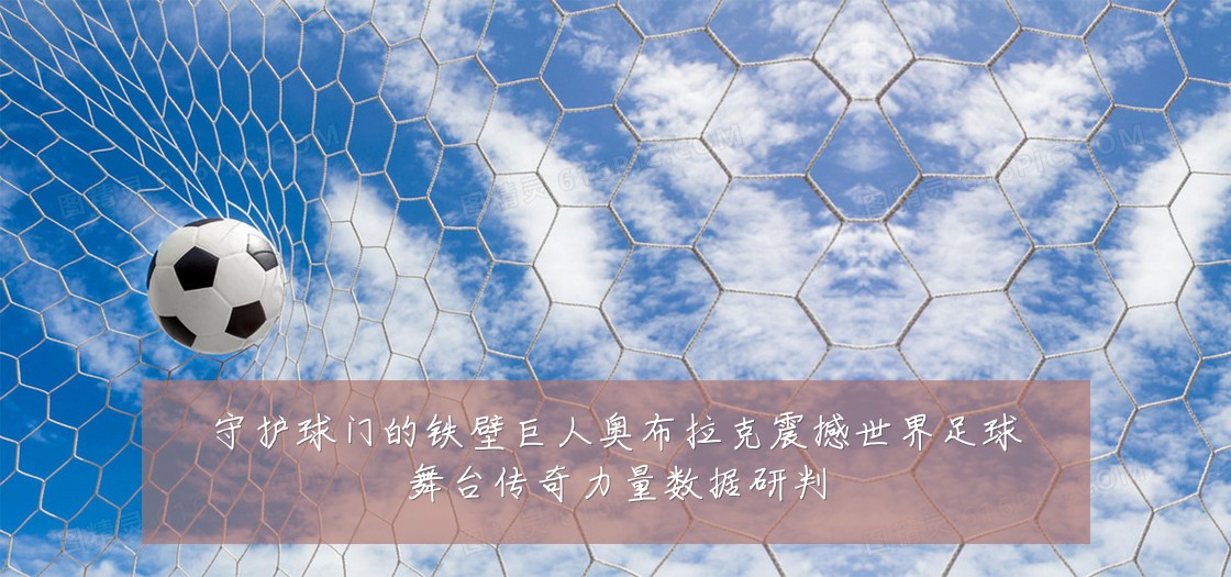 守护球门的铁壁巨人奥布拉克震撼世界足球舞台传奇力量数据研判